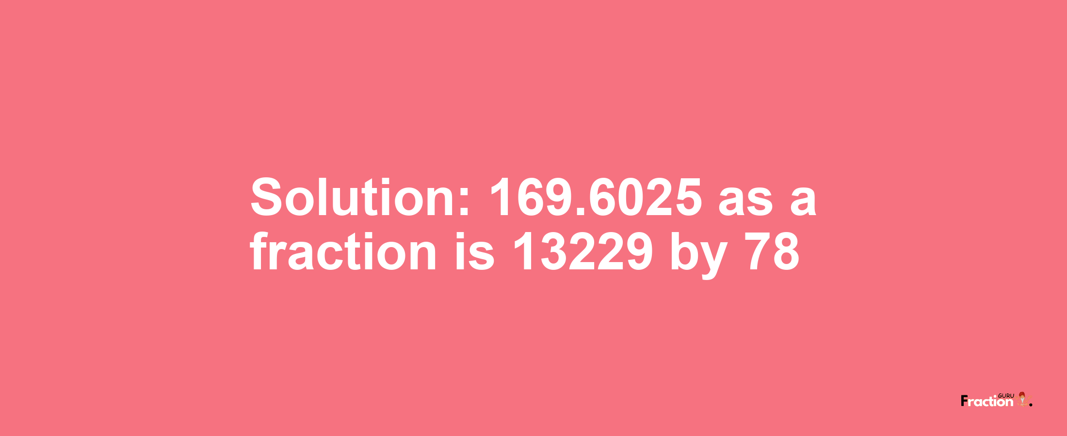 Solution:169.6025 as a fraction is 13229/78